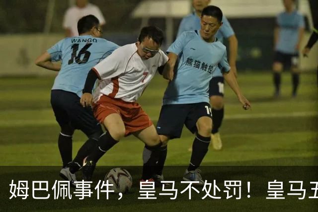 姆巴佩事件，皇马不处罚！皇马五家中资赞助商盘点：玲珑、石头、宝时得、博达新能、海信