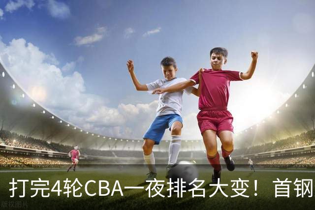 打完4轮CBA一夜排名大变！首钢辽篮前2，广东第7，山东第13，江苏宁波落入降级区