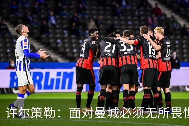 许尔策勒：面对曼城必须无所畏惧，我们有信心和他们抗衡