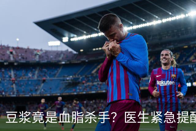 豆浆竟是血脂杀手？医生紧急提醒：不想血管堵塞，这4样东西少吃